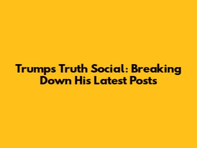 Trump's Truth Social: Breaking Down His Latest Posts