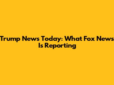 Trump News Today: What Fox News Is Reporting