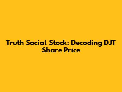 Truth Social Stock: Decoding DJT Share Price