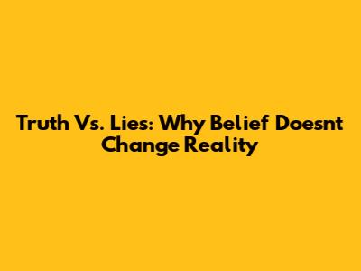 Truth Vs. Lies: Why Belief Doesn't Change Reality
