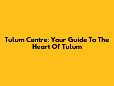 Tulum Centre: Your Guide To The Heart Of Tulum