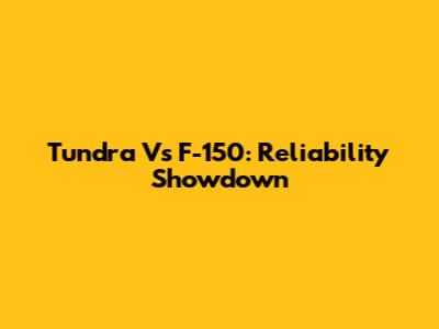 Tundra Vs F-150: Reliability Showdown