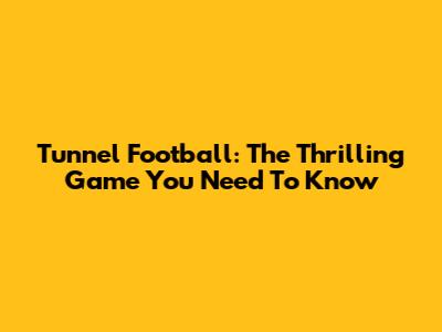 Tunnel Football: The Thrilling Game You Need To Know