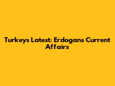Turkey's Latest: Erdogan's Current Affairs