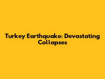 Turkey Earthquake: Devastating Collapses