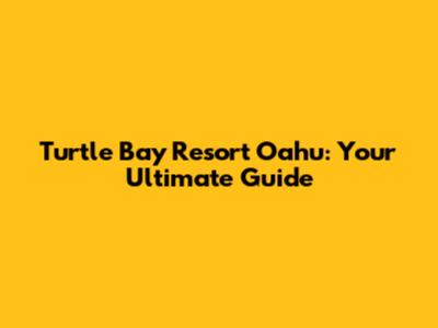 Turtle Bay Resort Oahu: Your Ultimate Guide
