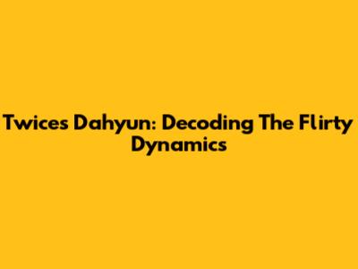 Twice's Dahyun: Decoding The Flirty Dynamics