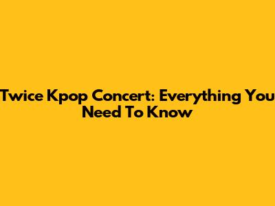 Twice Kpop Concert: Everything You Need To Know