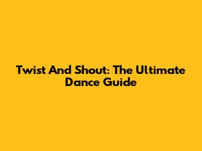 Twist And Shout: The Ultimate Dance Guide
