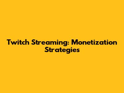 Twitch Streaming: Monetization Strategies