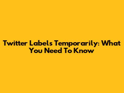 Twitter Labels Temporarily: What You Need To Know