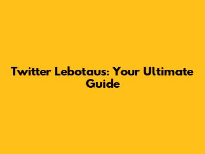 Twitter Lebotaus: Your Ultimate Guide