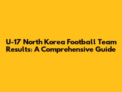 U-17 North Korea Football Team Results: A Comprehensive Guide