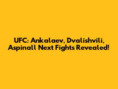 UFC: Ankalaev, Dvalishvili, Aspinall Next Fights Revealed!