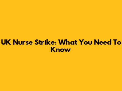 UK Nurse Strike: What You Need To Know