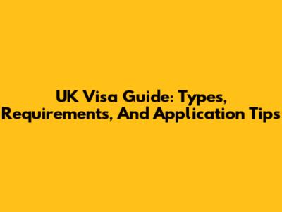 UK Visa Guide: Types, Requirements, And Application Tips