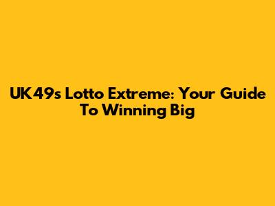 UK49s Lotto Extreme: Your Guide To Winning Big