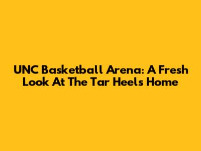 UNC Basketball Arena: A Fresh Look At The Tar Heels' Home