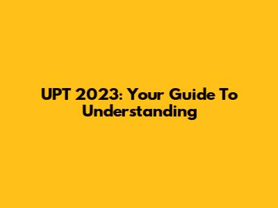 UPT 2023: Your Guide To Understanding