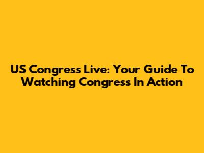 US Congress Live: Your Guide To Watching Congress In Action