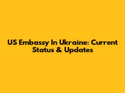 US Embassy In Ukraine: Current Status & Updates