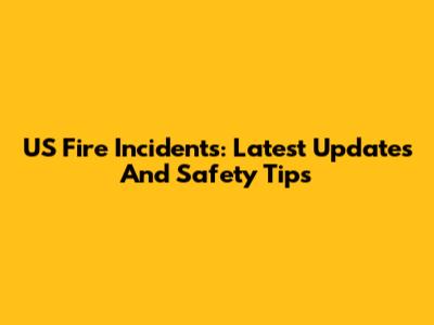 US Fire Incidents: Latest Updates And Safety Tips