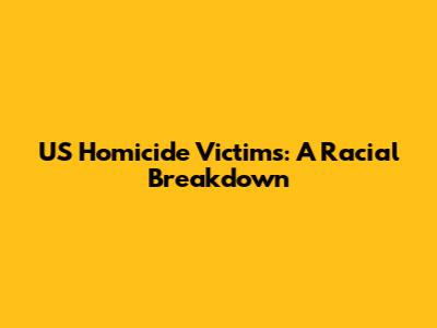 US Homicide Victims: A Racial Breakdown