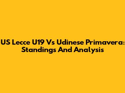 US Lecce U19 Vs Udinese Primavera: Standings And Analysis