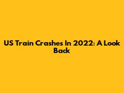 US Train Crashes In 2022: A Look Back
