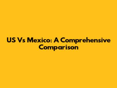 US Vs Mexico: A Comprehensive Comparison