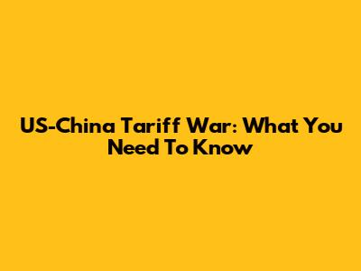 US-China Tariff War: What You Need To Know