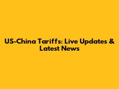US-China Tariffs: Live Updates & Latest News