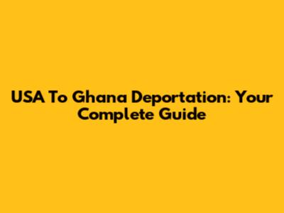 USA To Ghana Deportation: Your Complete Guide