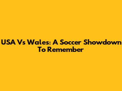 USA Vs Wales: A Soccer Showdown To Remember