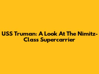 USS Truman: A Look At The Nimitz-Class Supercarrier