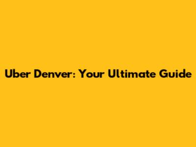 Uber Denver: Your Ultimate Guide