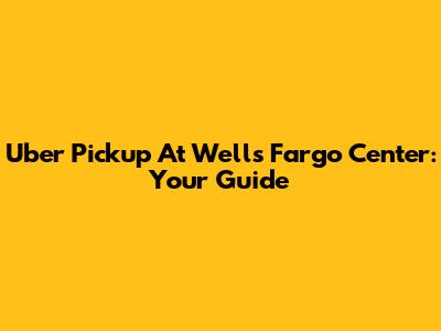 Uber Pickup At Wells Fargo Center: Your Guide