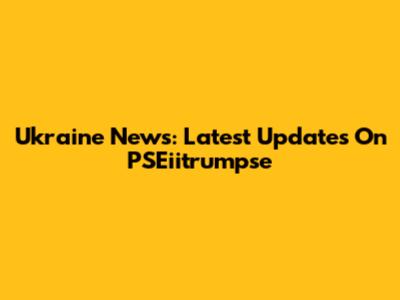Ukraine News: Latest Updates On PSEiitrumpse