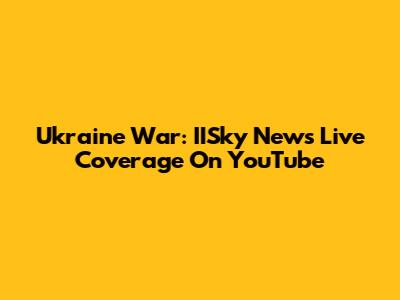 Ukraine War: IISky News Live Coverage On YouTube