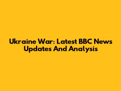 Ukraine War: Latest BBC News Updates And Analysis