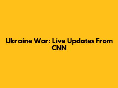 Ukraine War: Live Updates From CNN