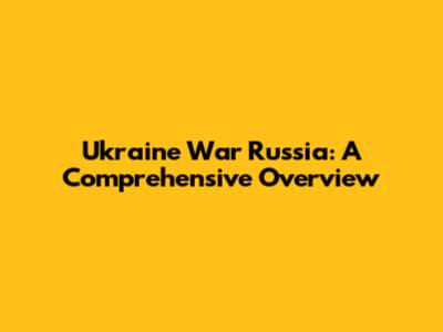 Ukraine War Russia: A Comprehensive Overview