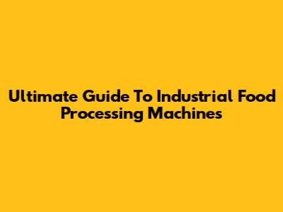 Ultimate Guide To Industrial Food Processing Machines