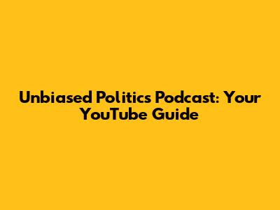 Unbiased Politics Podcast: Your YouTube Guide