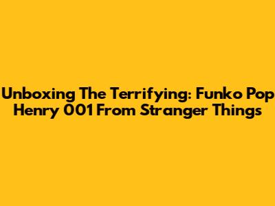 Unboxing The Terrifying: Funko Pop Henry 001 From Stranger Things