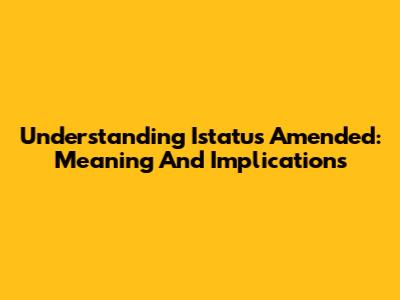 Understanding 'Istatus Amended': Meaning And Implications
