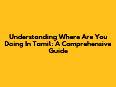Understanding 'Where Are You Doing' In Tamil: A Comprehensive Guide