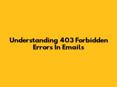 Understanding 403 Forbidden Errors In Emails