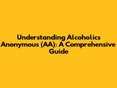 Understanding Alcoholics Anonymous (AA): A Comprehensive Guide