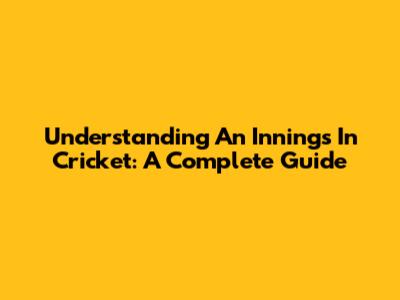 Understanding An Innings In Cricket: A Complete Guide